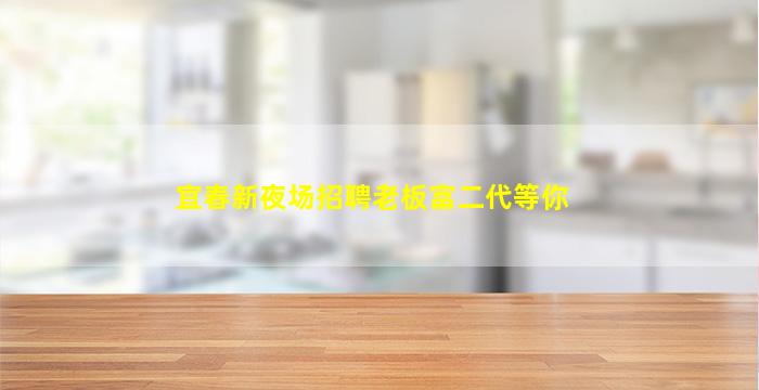 宜春新夜场招聘老板富二代等你